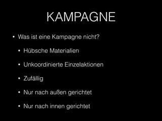 KAMPAGNE 
• Was ist eine Kampagne nicht? 
• Hübsche Materialien 
• Unkoordinierte Einzelaktionen 
• Zufällig 
• Nur nach außen gerichtet 
• Nur nach innen gerichtet 
 