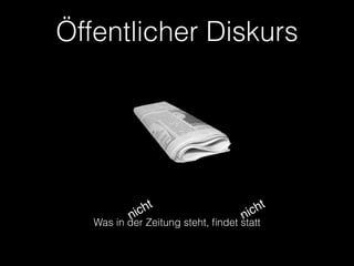 Öffentlicher Diskurs 
nicht 
Was in der Zeitung steht, findet statt nicht 
 
