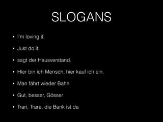 SLOGANS 
• I’m loving it. 
• Just do it. 
• sagt der Hausverstand. 
• Hier bin ich Mensch, hier kauf ich ein. 
• Man fährt wieder Bahn 
• Gut, besser, Gösser 
• Trari, Trara, die Bank ist da 
 