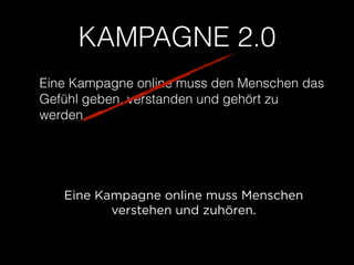 KAMPAGNE 2.0 
Eine Kampagne online muss den Menschen das 
Gefühl geben, verstanden und gehört zu 
werden. 
Eine Kampagne online muss Menschen 
verstehen und zuhören. 
 