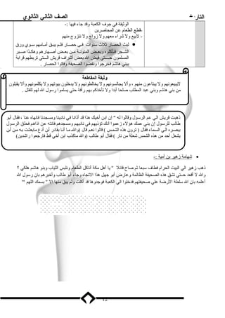 التاريخ الصف الثاني الثانوي 
الوثيقة في جوف  الكعبة وقد جاء فيها :- 
-قطع الطعام  عن المحاصرين 
- لبيع ول شراء معهم ول زواج ول نتزوج منهم 
لبث الحصار ثلث سلنوات فــى حصــار فلــم يبــق أمــامهم سلــوي ورق · 
الشــجر فــأكلوه وبعــض المئونــة مــن بعــض أصــهارهم وهكــذا صــبر 
المسلمون حــــتي قيض ال بعض أشراف  قريش الـــتي تربطهم قرابة 
ببني هاشم فخرجوا ونقضوا الصحيفة وفكوا الحصار . 
وثيقة المقاطعة 
ليبيعونهم ول يبتاعون منهم ، وأل يجالسونهم ول يخالطونهم ول يدخلون بيوتهم ول يكلمونهم وأل يقبلون 
من بني هاشم وبني عبد المطلب صلحا أبدا ول تأخذكم بهم رأفة حتي يسلموا رسلول ال لهم للقتل . 
ذهبت قريش الي عم الرسلول وقالوا له  إن ابن أخيك هذا قد أذانا في ناد ينا ومسجدنا فانهاه عنا ، فقال أبو 
طالب للرسلول إن بني عمك هؤلء زعموا أنك تؤذيهم في ناد يهم ومسجدهم فانته عن اذاهم فحلق الرسلول 
ببصـره الـي السـماء فقال ( ترون هذه الشمـس ) قالوا نعـم قال (والـ مـا أنـا بقاد ر أـن أد ع مابعثـت بـه مـن أـن 
يشعل أحد من هذه الشمس شعلة من نار ) فقال أبو طالب (وال ماكذب ابن أخي قط فارجعوا راشدين) 
شهامة زهير ب ن أ مية :- · 
ذهب زهير الي البيت الحرام  فطاف  سلبعا ثم صاح قائل  يا أهل مكة أناكل الطعام  ونلبس الثياب وبنو هاشم هلكي ؟ 
وال ل أقعد حــتي تشق هذه الصحيفة الظالمة وعارض أبو جهل هذا التجاه وجاء أبو طالب وأخبرهم بان رسلول ال 
أعلمه بان ال سللطة الرضة علي صحيفتهم فدخلوا الي الكعبة فوجدوها قد أكلت ولم يبق منها ال  بسمك اللهم  
أسلاليب الرسلول لمواجهة عداء قريش 
12 
 