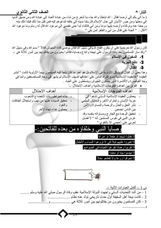 التاريخ الصف الثاني الثانوي 
( ما آتي بدكم إلي أرضنا فقال : ال ابدتعثنا وال جاء بدنا لنخرج من شاء من عبادة العباد إلي عبادة ال ومن ضيق الدنيا 
إلي سعتها ومن جور الديان إلي عدل السلم فأرسلنا بددينه إلي خلقه لندعوهم إليه فمن قبل منا ذنلك قبلنا ذنلك منه 
ورجعنا عنه وتركناه وأرضه يليها دوننا ومن أبدي قاتلناه أبددا حتى نقضي الي موعود ال قال له رستم وما موعود ال 
؟ قال :  الجنة علي قتال من أبدي والظفر لمن بدقي  
كان رسول ال حريصا علي أن يكون الفتح ل وفي سبيل ال فكان يوصي قادة الجيوش قائل  بدسم ال وفي سبيل ال 
 وقد سار المسلمون بدعد وفاة الرسول علي نهجه واتباع وصاياه فكانوا يخيرون من يقاتلونهم بدين أمور ثلثة هي :- 
-1 الدخول فتي السلم 
-2 دفتع الجزية 
-3 القتال 
وهذا يعني أن القتال لم يشكل الولوية في السلم بدل هو آخر ما كان يلجأ إليه المسلمون بدينما الولوية كانت  لنشر 
العقيدة  فالعقيدة السلمية تمنع إكراه الناس علي اعتناقها فسيف السلم لم يشهر في وجه المستضعفين وانما في 
وجه القياصرة والكاسرة الذين يملكون الجيوش ويتسلطون علي العباد . 
الفرق بدين أهداف الفتوحات السلمية وأهداف الحتلل :- · 
أهداف الفتوحات السلمية أهداف الحتلل 
- يحملون العقيدة السلمية الـــتـي تدعوا الي 
حرية النسان واحترام الخر والتعايش السلمي 
- نشر الحق والعدل والرحمة والمساواة والمن 
بدين الناس اجمعين 
- تحقيق الوحدة مع الخارج ومساواته بدنفسه وقد 
غرس النبي في نفوس المسلمين أنه  ل فضل 
لعربدي علي أعجمي إل بدالتقوي  
- بدناء امبراطوريات لخضاع الشعوب 
- تحقيق السيادة عليها من نهب واستغلل الطاقات 
والنفوذن 
- يحملون عداء تجاه الخر 
وصايا النبي وخلفاؤه من بدعده للفاتحين:- 
ل تقتلوا شيخا أو طفل أو امرأة  
ل تغيروا عليهم ليل كي ل تروعوا النساء والطفال  
ل تقربدوا رهبانا تفرغوا للعبادة في الصوامع  
ل تهدموا بديتا أو معبدا  
ل تحرقوا زمرعا ول تقطعو نخل  
س 1 :- أكمل ا لعبارات ا لتية :- 
1 – من أشد التحديات الـــتي واجهت الدولة السلمية عقب وفاة الرسول صلي ال عليه وسلم ......... 
2 – كانت بديعة أهل السقيفة أول حدث تاريخي تولد عنه نظام ...................... 
3 – كان المسلمون يخيرون من يقاتلونهم بدين أمور ثلثة هي ................... و.................... 
و...................... 
29 
* مبادئ الفتح السلمي 
 