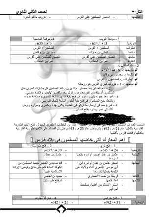 التاريخ الصف الثاني الثانوي 
نتائجها - انتصار المسلمين علي الفرس - هروب حاكم الحيرة 
3 - موقعة البويب 4 - موقعة القادسية 
تاريخها 13 هـ / 634 م 14 هـ / 635 م 
الفرس × الفرس المسلمين × الطراف المسلمين 
قائدها المثني بدن حارثة سعد بدن أبدي وقاص 
نتائجها انتصار المسلمين علي الفرس انتصار المسلمين علي الفرس 
الخليفة عمر بدن الخطاب عمر بدن الخطاب 
5 – فتح ا لمدائن :- 
تاريخها :- 16 هــ / 637 م  
قائدها :- سعد بدن أبدي وقاص  
الفرس × الطراف :- المسلمون  
نتائجها :- 1 – هروب كسري الفرس هو ورجاله  
2 – فتح المدائن بدعد حصار دام شهرين وغنم المسلمين كل ما ترك كسري دخل 
المسلمون المدينة من غير معارض ونزل سعد بدالقصر البديض واتخذه مصلي . 
3 – أمر سعد جنوده بدأن يستمروا في فتح بدقية المدن التابدعة لكسري وملحقة جنوده 
وبدالفعل نجح المسلمون في فتح بدقية البلدان التابدعة للحكم الفارسي . 
4 – شرع سعد في إرسال ما تركوه في المدينة وكان بدها تاج كسري وسواره وأرسل 
ذنلك إلي عمر وبدشره بدفتح المدائن . 
بدسبب الغارات المستمرة للفرس علي العراق أمر الخليفة  عمر بدن الخطاب  بدتجريد الجيوش لفتح المبراطورية  
الفارسية بدأكملها عام 21 هـ / 642 م ولم يمض عام 23 هـ / 643 م حتى تم القضاء علي المبراطورية الفارسية 
بدأكملها وفتحت فارس بدأكملها . 
 أ هم ا لمعارك ا لتي خاضه ا ا لمسلمون في بد لد فارس  
1 – فتح الري 2 – فتح طبرستان 
تاريخها - 24 هـ / 645 م - 30 هـ / 657 م 
الخليفة - عثمان بدن عفان أصدر أوامره بدفتحها 
لتمردها 
- عثمان بدن عفان 
أسبابدها - اصدر عثمان بدن عفان أوامره الي  
أبدي موسي الشعري أثناء وليته علي 
الكوفة بدفحتها لتمردها 
- قاد سعيد بدن العاص جيشا المسلمين من 
الكوفة لعادة فتح طبرستان وفرض الرادة 
السلمية عليها . 
قائدها - قريظة بدن كعب النصاري - سعيد بدن العاص 
نتائجها - اعاد فتحها 
- انتشر السلم بدين أهلها وصلحت 
أحوالهم . 
- تم فتح طبرستان 
3 – فتح خراسان 4 – معركة نهاوند 
تاريخها - 31 هـ/ 692 م - 21 هـ / 642 م 
32 
 