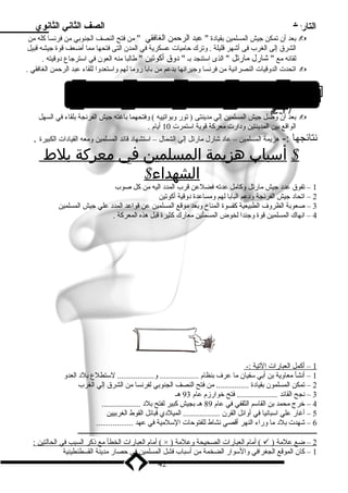 التاريخ الصف الثاني الثانوي 
بعد أن تمكن جيش المسلمين بقياد ة  عبد الرحمن الغافقي  مين فتح النصف الجنوبي مين فرنسا كله مين  
الشرق إلى الغرب فى أشهر قليلة . وترك حامييات عسكرية في المدن التى فتحها ميما أضعف قوة جيشه قبيل 
لقائه ميع  شارل ميارتل  الذى اسلتنجد بـ  د وق أكوتين  طالبا مينه العون في اسلترجاع د وقيته . 
اتحدت الدوقيات النصرانية مين فرنسا وجيرانها بدعم مين بابا روميا لهم واسلتعدوا للقاء عبد الرحمن الغافقي .  
4/ ميعركة بلط الشهداء ( تور – بواتييه ) 1هـ1  
بعد أن وصل جيش المسلمين إلي ميدينتى ( تور وبواتييه ) وفتحهما باغته جيش الفرنجة بلقاء في السهل  
الواقع بين المدينتين ود ارت ميعركة قوية اسلتمرت 10 أيام . 
نتائجها :- هزيمة المسلمين – عاد  شارل ميارتل إلي الشمال – اسلتشهاد  قائد المسلمين وميعه القياد ات الكبيرة . 
$ أ سباب هزيمة ا لمسلمين في معركة بلط 
الشهداء$ 
1 – تفوق عدد  جيش ميارتل وكاميل عدته فضلعن قرب المدد  اليه مين كل صوب 
2 – اتحاد  جيش الفرنجة ود عم البابا لهم وميساعدة د وقية أكوتين 
3 – صعوبة الظروف الطبيعية كقسوة المناخ وبعد ميوقع المسلمين عن قواعد المدد  علي جيش المسلمين 
4 – انهاك المسلمين قوة وجندا لخوض المسملين ميعارك كثيرة قبل هذه المعركة . 
1 – أكمل ا لعبارات ا لتية :- 
1 – أنشأ ميعاوية بن أبي سلفيان ميا عرف بنظام ................... و.................. لسلتطلع بلد  العدو 
2 – تمكن المسلمون بقياد ة ................ مين فتح النصف الجنوبي لفرنسا مين الشرق إلي الغرب 
3 – نجح القائد .................... فتح خوارزم عام 93 هـ 
4 – خرج ميحمد بن القاسلم الثقفي في عام 89 هـ بجيش كبير لفتح بلد  ................... 
5 – أغار علي اسلبانيا في أوائل القرن .................. الميلد ي قبائل القوط الغربيين 
6 – شهدت بلد  ميا وراء النهر أقصي نشاط للفتوحات السللميية في عهد .................. 
ـــــــــــــــــــــــــــــــــــــــــــــــــــــــــــــــــــــــــــــــــــــــــــــــــــــــــــــــــــــــــــــــــــــــــــــ 
أميام ا لعبارات ا لخط أ ميع ذكر ا لسبب في ا لحالتين : ( × ) أميام ا لعبارات ا لصحيحة وعلمية (  ) 2 – ضع علمية 
1 – كان الموقع الجغرافي والسلوار الضخمة مين أسلباب فشل المسلمين في حصار ميدينة القسطنطينية 
42 
2م 3 7 
 