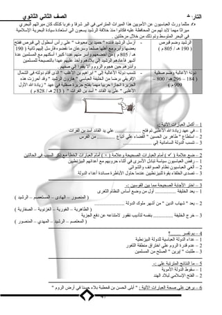 التاريخ الصف الثاني الثانوي 
ميثلما ورث العباسليون عن الميويين هذا الميراث المتراميى في البر شرقا وغربا كذلك كان مييراثهم البحري  
مييراثا ميهما لبد لهم مين المحافظة عليه فكانوا مينذ خلفة الرشيد يسعون الي اسلتعاد ة سلياد ة البحرية السللميية 
في البحر المتوسلط وتم ذلك مين خلل ميرحلتين . 
الرشيد وضم قبرص 
190 هـ / 805 م ) ) 
- أرسلل الرشيد قائده  حميد بن ميعيوف  علي رأس أسلطول إلي قبرص ففتح 
بعضها وأبرم ميع أهلها صلحا وسلرعان ميا نقضوه فأرسلل إليهم ثانية ( 190 
هـ / 805 م ) مين أخضعهم وأسلر مينهم عدد ا كبيرا أسلكنهم ميع المسلمين عدة 
أشهر فأعاد هم الرشيد إلي بلد هم وأخذ عليهم عهدا بالنصيحة للمسلمين 
وأنذرهم حين هجوم الروم وأل يقفوا إلي صفهم . 
د ولة الغالبة وضم صقلية 
– 296 هـ / 800 – 184 ) 
909 م ) 
- تنسب د ولة الغالبة إلى  ابراهيم بن الغلب  الذى أقام د ولته فى الشمال 
الفريقي برضا مين الخليفة العباسلي  هارون الرشيد  وقد أحرزت هذه 
الجزيرة انجازا حربيا ميهما بفتح جزيرة صقلية في عهد  زياد ة ال الول 
الغلبى  على يد القائد  أسلد بن الفرات  ( 213 هـ / 828 م ) 
1 – أكمل ا لعبارات ا لتية :- 
1 – في عهد زياد ة ال الغلبى تم فتح .................... علي يد القائد أسلد بن الفرات 
2 – اسلتطاع  طاهر بن الحسين  القضاء علي أتباع .............. مين الفرس 
3 – تنسب الدولة الساميانية إلي ...................... 
ــــــــــــــــــــــــــــــــــــــــــــــــــــــــــــــــــــــــــــــــــــــــــــــــــــــــــــــــــــــــــــــــــــــــــــــ 
أميام ا لعبارات ا لخط أ ميع ذكر ا لسبب في ا لحالتين ( × ) أميام ا لعبارات ا لصحيحة وعلمية (  ) 2 – ضع علمية 
1 – رفض العباسليون سلياسلة تباد ل السلرى في أثناء حروبهم ميع أعدائهم البيزنطيين 
2 – ألغي العباسليون نظام الصوائف والشواتى 
3 – تصدى الخلفاء بقوة للبيزنطيين عندميا حاول الباطرة ميساندة أعداء الدولة 
ــــــــــــــــــــــــــــــــــــــــــــــــــــــــــــــــــــــــــــــــــــــــــــــــــــــــــــــــــــــــــــــــــــــــــــــ 
3 – اختر ا لجابة ا لصحيحة ميم ا ب ين ا لقوسلين :- 
1 – يعد الخليفة ................ أول مين وضع أسلاس النظام الثغرى 
( المنصور – الهاد ى – المستعصم – الرشيد ) 
2 – يعد  شهاب الدين  مين أشهر ميلوك الدولة ....................... 
( الطاهرية – الغورية – الغزنوية – الصفارية ) 
3 – خرج الخليفة ............... بنفسه لتأد يب نقفور لميتناعه عن د فع الجزية 
( المعتصم – الرشيد – المهدي – المنصور ) 
ــــــــــــــــــــــــــــــــــــــــــــــــــــــــــــــــــــــــــــــــــــــــــــــــــــــــــــــــــــــــــــــــــــــــــــــ 
4 – بم ت فسر . .......؟ 
1 – عداء الدولة العباسلية للدولة البيزنطية 
2 – عدم قدرة الروم علي اختراق مينطقة الثغور 
3 – طلبت  إيرين  الصلح مين المسلمين 
ــــــــــــــــــــــــــــــــــــــــــــــــــــــــــــــــــــــــــــــــــــــــــــــــــــــــــــــــــــــــــــــــــــــــــــــ 
5 – مي ا ا لنتائج ا لمترتبة علي :- 
1 – سلقوط الدولة الميوية 
2 – الفتح السللميي لبلد  الهند 
ــــــــــــــــــــــــــــــــــــــــــــــــــــــــــــــــــــــــــــــــــــــــــــــــــــــــــــــــــــــــــــــــــــــــــــــ 
6 – برهن علي صحة ا لعبارات ا لتية :  أبلى الحسن بن قحطبة بلء حسنا في أرض الروم  
47 
 