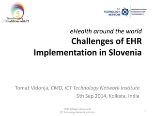 eHealth around the world 
Challenges of EHR 
Implementation in Slovenia 
Tomaž Vidonja, CMO, ICT Technology Network Institute 
5th Sep 2014, Kolkata, India 
1 
2014 All Rights Reserved! 
ICT Technology Network Institute. 
 