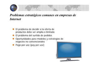 Problemas estratégicos comunes en empresas de
Internet
El problema de decidir si la oferta de
productos debe ser amplia o limitada
El problema del surtido de pedidos
Oportunidades para modelos y estrategias de
negocios no convencionales
Pago por uso (pay per use)
 