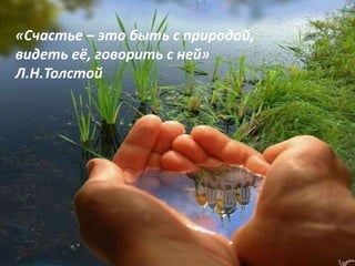 «Счастье – это быть с природой, 
видеть её, говорить с ней» 
Л.Н.Толстой 
 