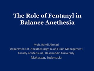 The Role of Fentanyl in 
Balance Anethesia 
Muh. Ramli Ahmad 
Department of Anesthesiolgy, IC and Pain Management 
Faculty of Medicine, Hasanuddin University 
Makassar, Indonesia 
 
