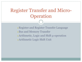 Register Transfer and Micro- 
Operation 
Register and Register Transfer Language 
Bus and Memory Transfer 
Arithmetic, Logic and Shift μ-operation 
Arithmetic Logic Shift Unit 
 