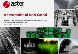 Aster Capital –Confidential 
A presentation of Aster Capital 
Managing funds sponsored by Schneider Electric, Alstom, Solvay 
and the European Investment Fund 
October2014 –Clément Tiret  