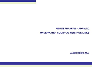 MEDITERRANEAN – ADRIATIC 
UNDERWATER CULTURAL HERITAGE LINKS 
JASEN MESIĆ, M.A.  