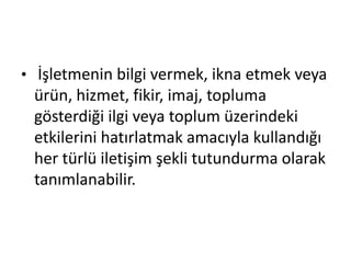 • İşletmenin bilgi vermek, ikna etmek veya 
ürün, hizmet, fikir, imaj, topluma 
gösterdiği ilgi veya toplum üzerindeki 
etkilerini hatırlatmak amacıyla kullandığı 
her türlü iletişim şekli tutundurma olarak 
tanımlanabilir. 
 