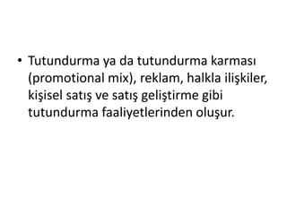 • Tutundurma ya da tutundurma karması 
(promotional mix), reklam, halkla ilişkiler, 
kişisel satış ve satış geliştirme gibi 
tutundurma faaliyetlerinden oluşur. 
 