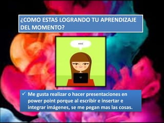 ¿COMO ESTAS LOGRANDO TU APRENDIZAJE
DEL MOMENTO?
Me gusta realizar o hacer presentaciones en
power point porque al escribir e insertar e
integrar imágenes, se me pegan mas las cosas.