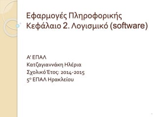 Εφαρμογές Πληροφορικής 
Κεφάλαιο 2. Λογισμικό (software) 
Α’ ΕΠΑΛ 
Κατζαγιαννάκη Ηλέρια 
Σχολικό Έτος: 2014-2015 
5ο ΕΠΑΛ Ηρακλείου 
1 
 