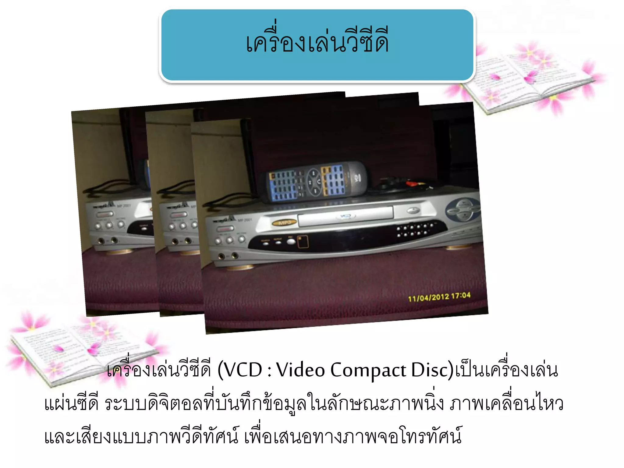 เครื่องเล่นวีซีดี 
เครื่องเล่นวีซีดี (VCD : Video Compact Disc)เป็นเครื่องเล่น 
แผ่นซีดี ระบบดิจิตอลที่บันทึกข้อมูลในลักษณะภาพนิ่ง ภาพเคลื่อนไหว 
และเสียงแบบภาพวีดีทัศน์ เพื่อเสนอทางภาพจอโทรทัศน์ 
 