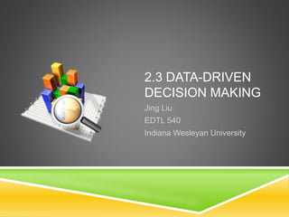 2.3 DATA-DRIVEN 
DECISION MAKING 
Jing Liu 
EDTL 540 
Indiana Wesleyan University 
 