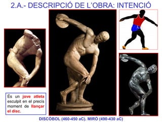 És un jove atleta esculpit en el precís moment de llançar el disc. 
DISCÒBOL (460-450 aC). MIRÓ (490-430 aC) 
2.A.- DESCRI...