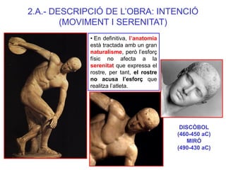 DISCÒBOL 
(460-450 aC) 
MIRÓ 
(490-430 aC) 
• En definitiva, l’anatomia està tractada amb un gran naturalisme, però l’esfo...