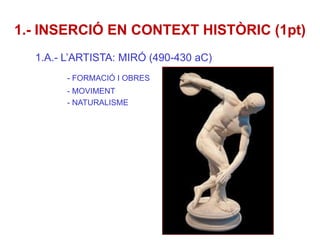 1.- INSERCIÓ EN CONTEXT HISTÒRIC (1pt) 1.A.- L’ARTISTA: MIRÓ (490-430 aC) - FORMACIÓ I OBRES - MOVIMENT - NATURALISME  