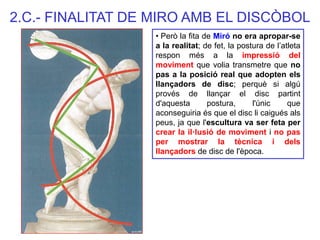 2.C.- FINALITAT DE MIRO AMB EL DISCÒBOL 
• Però la fita de Miró no era apropar-se a la realitat; de fet, la postura de l’a...