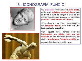 3.- ICONOGRAFIA: FUNCIÓ 
• El Discòbol representa un jove atleta, en la seva màxima plenitud física, que es troba a punt d...