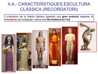 4.A.- CARACTERÍSTIQUES ESCULTURA CLÀSSICA (RECORDATORI) 
• L’escultura de la Grècia clàssica presenta una gran evolució re...