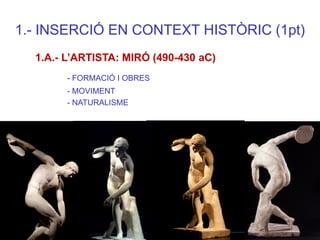 1.- INSERCIÓ EN CONTEXT HISTÒRIC (1pt) 1.A.- L’ARTISTA: MIRÓ (490-430 aC) - FORMACIÓ I OBRES - MOVIMENT - NATURALISME  