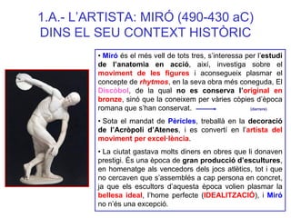 1.A.- L’ARTISTA: MIRÓ (490-430 aC) DINS EL SEU CONTEXT HISTÒRIC 
• Miró és el més vell de tots tres, s’interessa per l’est...