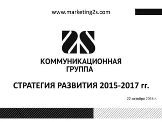 СТРАТЕГИЯ РАЗВИТИЯ 2015-2017 гг. 
22 октября 2014 г. 
www.marketing2s.com  
