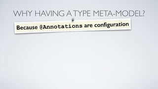 WHY HAVING A TYPE META-MODEL? 
Because @Annotations are configuration 
 