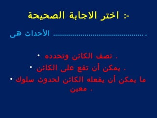 -: اختر الجابة الصحيحة 
. .............................................. الحداث هى 
. تصف الكائن وتحدده • 
. يمكن أن تقع على الكائن • 
ما يمكن أن يفعله الكائن لحدوث سلوك • 
. معين 
 
