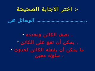 -: اختر الجابة الصحيحة 
. ...................................... الوسائل هى 
. تصف الكائن وتحدده • 
. يمكن أن تقع على الكائن • 
ما يمكن أن يفعله الكائن لحدوث • 
. سلوك معين 
 