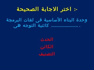 -: اختر الجابة الصحيحة 
وحدة البناء الساسية فى لغات البرمجة 
. ...................... كائنية التوجه هى 
الحدث 
الكائن 
التصنيف 
 