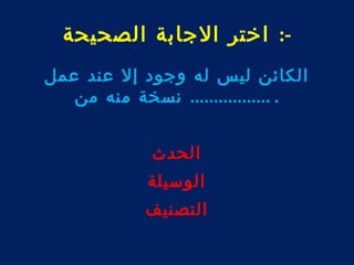 -: اختر الجابة الصحيحة 
الكائن ليس له وجود إل عند عمل 
. ................. نسخة منه من 
الحدث 
الوسيلة 
التصنيف 
 