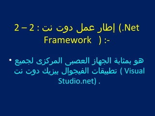 2 – إطار عمل دوت نت : 2 (.Net 
Framework ) :- 
هو بمثابة الجهاز العصبى المركزى لجميع • 
تطبيقات الفيجوال بيزيك دوت نت ( Visual 
Studio.net) . 
 