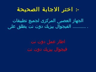 -: اختر الجابة الصحيحة 
الجهاز العصبى المركزى لجميع تطبيقات 
. ........... الفيجوال بيزيك دوت نت يطلق على 
اطار عمل دوت نت 
فيجوال بيزيك دوت نت 
 