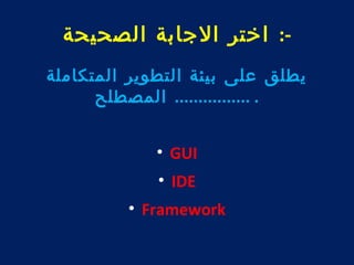 -: اختر الجابة الصحيحة 
يطلق على بيئة التطوير المتكاملة 
. ................ المصطلح 
• GUI 
• IDE 
• Framework 
 