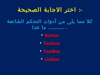 -: اختر الجابة الصحيحة 
كل مما يلى من أدوات التحكم الشائعة 
. ............ ما عدا 
• Button 
• Textbox 
• ToolBox 
• Listbox 
 