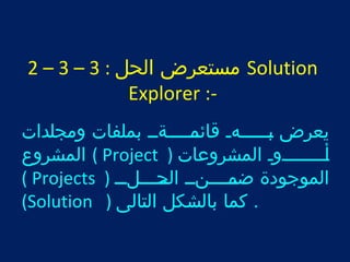 2 – 3 – مستعرض الحل : 3 Solution 
Explorer :- 
يعرض بةةةةةةةهة قائةةمةةةةةةةة بملفات ومجلدات 
المشروع ( Project ) أةةةةةةةةةوة المشروعات 
( Projects ) الموجودة ضةةمةةةةنةة الةةحةةةةلةةة 
(Solution ) . كما بالشكل التالى 
 