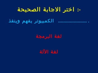 -: اختر الجابة الصحيحة 
. ...................... الكمبيوتر يفهم وينفذ 
لغة البرمجة 
لغة اللة 
 