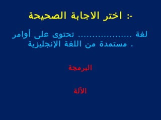 -: اختر الجابة الصحيحة 
لغة ................... تحتوى على أوامر 
. مستمدة من اللغة النجليزية 
البرمجة 
اللة 
 