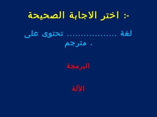 -: اختر الجابة الصحيحة 
لغة .................. تحتوى على 
. مترجم 
البرمجة 
اللة 
 