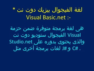 لغة الفيجوال بيزيك دوت نت * 
Visual Basic.net :- 
هى لغة برمجة متوفرة ضمن حزمة 
الفيجوال ستوديو دوت نت Visual 
Studio.net والذى يحتوى بدوره على 
لغات برمجة أخرى مثل J# و C# . 
 