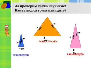 Да проверим какво научихме! 
Какъв вид са триъгълниците? 
1см 
4 
см 
2 
см 
РАВНОБЕДРЕН 
РАВНОСТРАНЕН 
РАВНОБЕДРЕН 
 