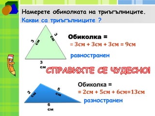 Намерете обиколката на триъгълниците. 
Какви са триъгълниците ? 
3 
см 
Обиколка = 
= 3см + 3см + 3см = 9см 
6 
см 
равностранен 
Обиколка = 
= 2см + 5см + 6см=13см 
разностранен 
 
