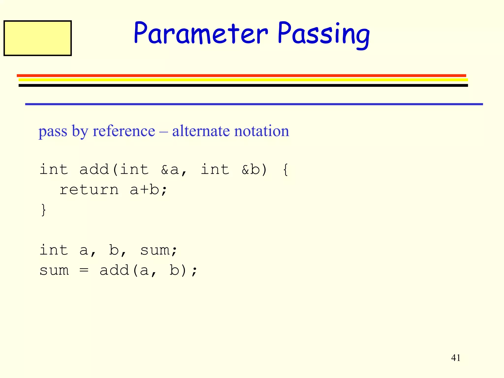 41 
Parameter Passing 
pass by reference – alternate notation 
int add(int &a, int &b) { 
return a+b; 
} 
int a, b, sum; 
sum = add(a, b); 
 