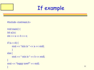 11 
If example 
#include <iostream.h> 
void main() { 
int a,b,c; 
cin >> a >> b >> c; 
if (a <=b) { 
cout << “min is “ << a << endl; 
} 
else { 
cout << “ min is “ << b << endl; 
} 
cout << “happy now?” << endl; 
} 
 