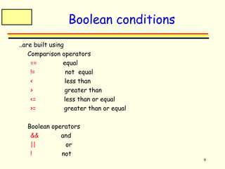 9 
Boolean conditions 
..are built using 
 Comparison operators 
== equal 
!= not equal 
< less than 
> greater than 
<= less than or equal 
>= greater than or equal 
 Boolean operators 
&& and 
|| or 
! not 
 